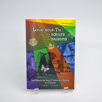 Loué sois-Tu pour mes sœurs les saisons : Les Sœurs de Saint-François-d'Assise au Canada 1904-2004